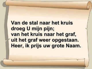 Van de stal naar het kruis droeg U mijn pijn; van het kruis naar het graf, uit het graf weer opgestaan. Heer, ik prijs uw grote Naam. 