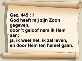 Gez. 445 : 1 God heeft mij zijn Zoon gegeven, door 't geloof nam ik Hem aan; ja, ik weet het, ik zal leven, en door Hem ten hemel gaan. 