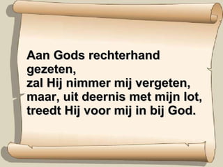 Aan Gods rechterhand gezeten, zal Hij nimmer mij vergeten, maar, uit deernis met mijn lot, treedt Hij voor mij in bij God. 