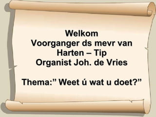 Welkom Voorganger ds mevr van Harten – Tip Organist Joh. de Vries Thema:”   Weet ú wat u doet?” 