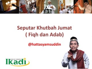 Seputar Khutbah Jumat
( Fiqh dan Adab)
@hattasyamsuddin
 