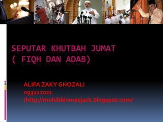 SEPUTAR KHUTBAH JUMAT
( FIQH DAN ADAB)
ALIFA ZAKY GHOZALI
093111021
(http://muhibbinmasjack.blogspot.com/
 