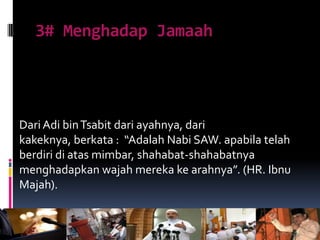 3# Menghadap Jamaah
Dari Adi binTsabit dari ayahnya, dari
kakeknya, berkata : “Adalah Nabi SAW. apabila telah
berdiri di atas mimbar, shahabat-shahabatnya
menghadapkan wajah mereka ke arahnya”. (HR. Ibnu
Majah).
 