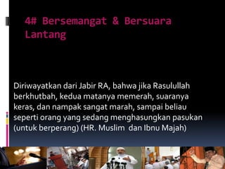 4# Bersemangat & Bersuara
Lantang
Diriwayatkan dari Jabir RA, bahwa jika Rasulullah
berkhutbah, kedua matanya memerah, suaranya
keras, dan nampak sangat marah, sampai beliau
seperti orang yang sedang menghasungkan pasukan
(untuk berperang) (HR. Muslim dan Ibnu Majah)
 