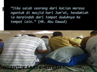 “Jika salah seorang dari kalian merasa
ngantuk di masjid hari Jum’at, hendaklah
ia berpindah dari tempat duduknya ke
tempat lain.” (HR. Abu Dawud)
NGANTUK SAAT KHUTBAH ?
 