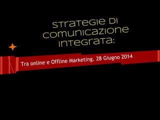 Strategie di
comunicazione
integrata:
Tra online e Offline Marketing. 28 Giugno 2014
 