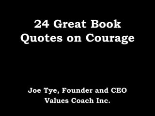 24 Great Book
Quotes on Courage
Joe Tye, Founder and CEO
Values Coach Inc.
 
