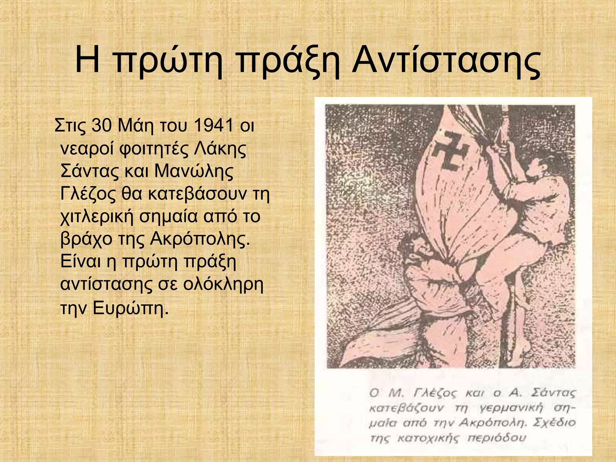 Η πρώτη πράξη Αντίστασης
Στις 30 Μάη του 1941 οι
νεαροί φοιτητές Λάκης
Σάντας και Μανώλης
Γλέζος θα κατεβάσουν τη
χιτλερική σημαία από το
βράχο της Ακρόπολης.
Είναι η πρώτη πράξη
αντίστασης σε ολόκληρη
την Ευρώπη.
 