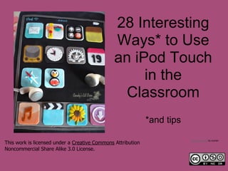 28 Interesting
                                               Ways* to Use
                                               an iPod Touch
                                                    in the
                                                 Classroom
                                                             *and tips

                                                                         Ipod touch cake by ccyhan
This work is licensed under a Creative Commons Attribution
Noncommercial Share Alike 3.0 License.
 