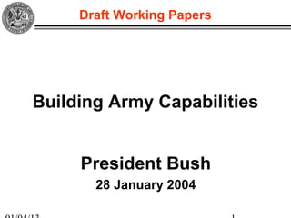 Draft Working Papers

     Draft Working Papers




Building Army Capabilities


     President Bush
       28 January 2004
          Draft Working Papers
 