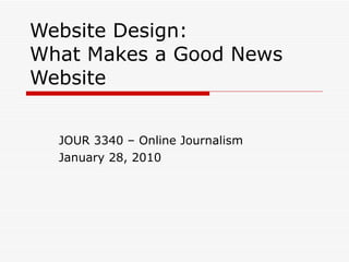 Website Design: What Makes a Good News Website JOUR 3340 – Online Journalism January 28, 2010 