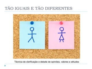 TÃO IGUAIS E TÃO DIFERENTES




   Técnica de clarificação e debate de opiniões, valores e atitudes
 
