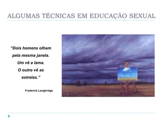 ALGUMAS TÉCNICAS EM EDUCAÇÃO SEXUAL



“Dois homens olham
 pela mesma janela.
   Um vê a lama.
   O outro vê as
     estrelas.”


       Frederick Langbridge
 