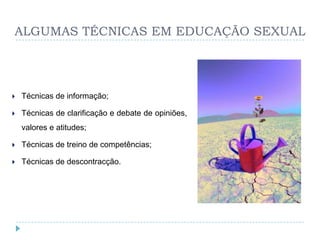 ALGUMAS TÉCNICAS EM EDUCAÇÃO SEXUAL




   Técnicas de informação;

   Técnicas de clarificação e debate de opiniões,
    valores e atitudes;

   Técnicas de treino de competências;

   Técnicas de descontracção.
 