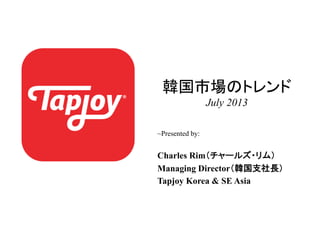 韓国市場のトレンド
July 2013
~Presented by:
Charles Rim（チャールズ・リム）
Managing Director（韓国支社長）
Tapjoy Korea & SE Asia
 