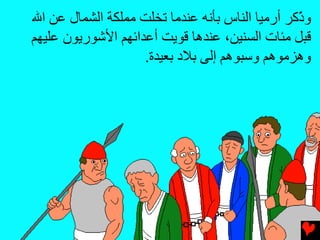 ‫و ّآﺮ أرﻣﻴﺎ اﻟﻨﺎس ﺏﺄﻧﻪ ﻋﻨﺪﻣﺎ ﺕﺨﻠﺖ ﻣﻤﻠﻜﺔ اﻟﺸﻤﺎل ﻋﻦ اﷲ‬
                                                 ‫ذ‬
‫ﻗﺒﻞ ﻣﺌﺎت اﻟﺴﻨﻴﻦ، ﻋﻨﺪهﺎ ﻗﻮیﺖ أﻋﺪاﺉﻬﻢ اﻷﺵﻮریﻮن ﻋﻠﻴﻬﻢ‬
                    ‫وهﺰﻣﻮهﻢ وﺱﺒﻮهﻢ إﻟﻰ ﺏﻼد ﺏﻌﻴﺪة.‬
 