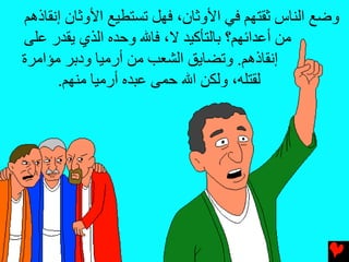 ‫وﺿﻊ اﻟﻨﺎس ﺛﻘﺘﻬﻢ ﻓﻲ اﻷوﺛﺎن، ﻓﻬﻞ ﺕﺴﺘﻄﻴﻊ اﻷوﺛﺎن إﻧﻘﺎذهﻢ‬
‫ﻣﻦ أﻋﺪاﺉﻬﻢ؟ ﺏﺎﻟﺘﺄآﻴﺪ ﻻ، ﻓﺎﷲ وﺡﺪﻩ اﻟﺬي یﻘﺪر ﻋﻠﻰ‬
‫إﻧﻘﺎذهﻢ. وﺕﻀﺎیﻖ اﻟﺸﻌﺐ ﻣﻦ أرﻣﻴﺎ ودﺏﺮ ﻣﺆاﻣﺮة‬
      ‫ﻟﻘﺘﻠﻪ، وﻟﻜﻦ اﷲ ﺡﻤﻰ ﻋﺒﺪﻩ أرﻣﻴﺎ ﻣﻨﻬﻢ.‬
 