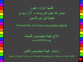 ‫آﺘﺒﻬﺎ إدوارد هﻴﻮز‬
            ‫ﺻﻮرهﺎ ﺟﻴﻦ ﻓﻮریﺴﺖ و ﻻزاریﻮس‬
                  ‫هﻴﺌﻬﺎ ﻟﻴﻦ دورآﺴﻴﻦ‬
         ‫‪Translated by Aziz Saad, www.arabic-club.de‬‬



                   ‫اﻧﺘﺎج هﻴﺌﺔ ﺟﻴﻨﻴﺴﻴﺲ ﻟﻠﺒﺤﺚ‬
                             ‫‪www.M1914.org‬‬



                  ‫هﻴﺌﺔ ﺟﻴﻨﻴﺴﻴﺲ ﻟﻠﻨﺸﺮ‬                  ‫© 9002‬
‫اﺕﻔﺎﻗﻴﺔ اﻻﺱﺘﺨﺪام: ﻣﻦ ﺡﻘﻚ أن ﺕﻨﺴﺦ وﺕﻄﺒﻊ هﺬﻩ اﻟﻘﺼﺔ، آﻤﺎ ﺕﺮیﺪ، وﻟﻜﻦ ﻻ یﺤﻖ ﻟﻚ أن ﺕﺒﻴﻌﻬﺎ.‬
 