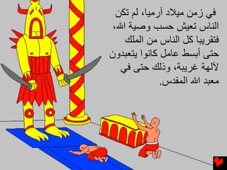 ‫ﻓﻲ زﻣﻦ ﻣﻴﻼد أرﻣﻴﺎ، ﻟﻢ ﺗﻜﻦ‬
 ‫اﻟﻨﺎس ﺗﻌﻴﺶ ﺣﺴﺐ وﺹﻴﺔ اﷲ،‬
    ‫ﻓﺘﻘﺮﻳﺒﺎ آﻞ اﻟﻨﺎس ﻣﻦ اﻟﻤﻠﻚ‬
‫ﺣﺘﻰ أﺑﺴﻂ ﻋﺎﻣﻞ آﺎﻥﻮا ﻳﺘﻌﺒﺪون‬
   ‫ﻵﻟﻬﺔ ﻏﺮﻳﺒﺔ، وذﻟﻚ ﺣﺘﻰ ﻓﻲ‬
              ‫ﻣﻌﺒﺪ اﷲ اﻟﻤﻘﺪس.‬
 