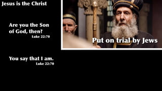 Jesus is the Christ
Put on trial by Jews
Are you the Son
of God, then?
Luke 22:70
You say that I am.
Luke 22:70
 