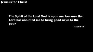 Jesus is the Christ
The Spirit of the Lord God is upon me, because the
Lord has anointed me to bring good news to the
poor
Isaiah 61:1
 