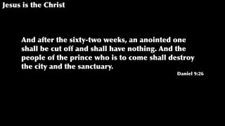 Jesus is the Christ
And after the sixty-two weeks, an anointed one
shall be cut off and shall have nothing. And the
people of the prince who is to come shall destroy
the city and the sanctuary.
Daniel 9:26
 