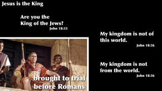 Jesus is the King
brought to trial
before Romans
Are you the
King of the Jews?
John 18:33
My kingdom is not of
this world.
John 18:36
My kingdom is not
from the world.
John 18:36
 