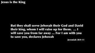 Jesus is the King
But they shall serve Jehovah their God and David
their king, whom I will raise up for them. … I
will save you from far away … For I am with you
to save you, declares Jehovah
Jeremiah 30:9-11
 