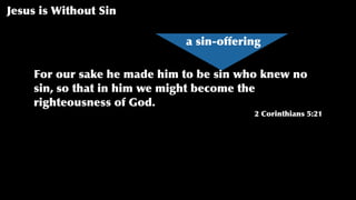 Jesus is Without Sin
For our sake he made him to be sin who knew no
sin, so that in him we might become the
righteousness of God.
2 Corinthians 5:21
a sin-offering
 
