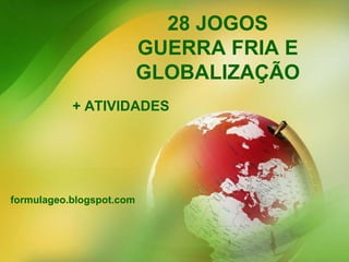 28 JOGOS
GUERRA FRIA E
GLOBALIZAÇÃO
+ ATIVIDADES
formulageo.blogspot.com
 