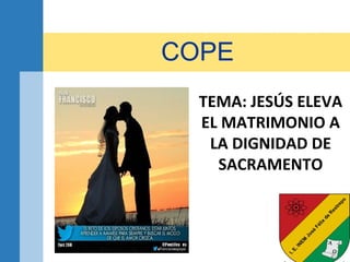 COPE
TEMA: JESÚS ELEVA
EL MATRIMONIO A
LA DIGNIDAD DE
SACRAMENTO
 