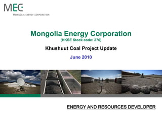 ENERGY AND RESOURCES DEVELOPER
Mongolia Energy Corporation
(HKSE Stock code: 276)
Khushuut Coal Project Update
June 2010
 