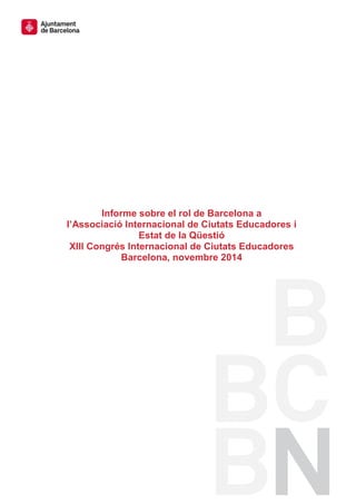 Informe sobre el rol de Barcelona a
l’Associació Internacional de Ciutats Educadores i
Estat de la Qüestió
XIII Congrés Internacional de Ciutats Educadores
Barcelona, novembre 2014
 