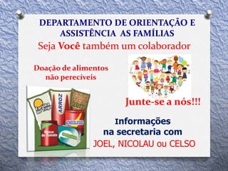 Informações
na secretaria com
JOEL, NICOLAU ou CELSO
Seja Você também um colaborador
Doação de alimentos
não perecíveis
Junte-se a nós!!!
 