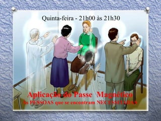 Quinta-feira - 21h00 às 21h30
Aplicação do Passe Magnético
Às PESSOAS que se encontram NECESSITADAS
 