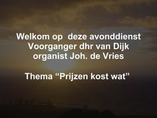 Welkom op  deze avonddienst Voorganger dhr van Dijk organist Joh. de Vries Thema “Prijzen kost wat”   