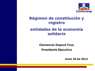 Régimen de constitución y
registro
entidades de la economía
solidaria
Clemencia Dupont Cruz
Presidente Ejecutiva
Junio 28 de 2013
 