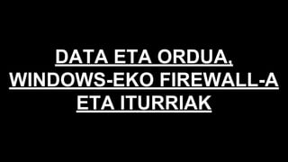 DATA ETA ORDUA,
WINDOWS-EKO FIREWALL-A
ETA ITURRIAK
 