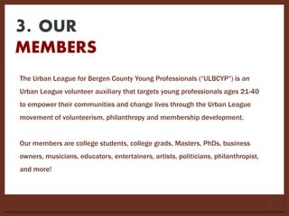 3. OUR
MEMBERS
8
The Urban League for Bergen County Young Professionals (“ULBCYP”) is an
Urban League volunteer auxiliary ...