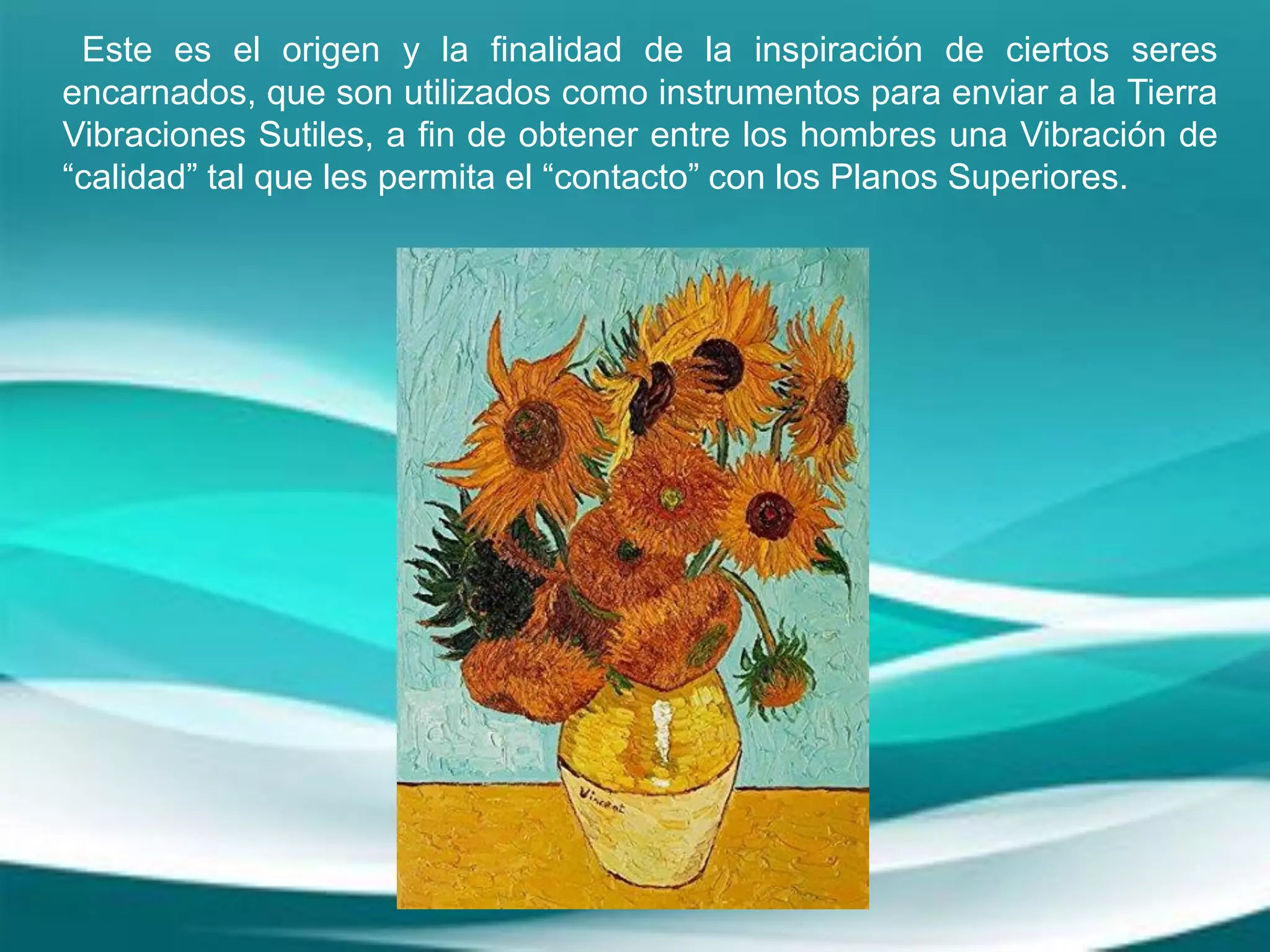 Este es el origen y la finalidad de la inspiración de ciertos seres
encarnados, que son utilizados como instrumentos para enviar a la Tierra
Vibraciones Sutiles, a fin de obtener entre los hombres una Vibración de
“calidad” tal que les permita el “contacto” con los Planos Superiores.
 