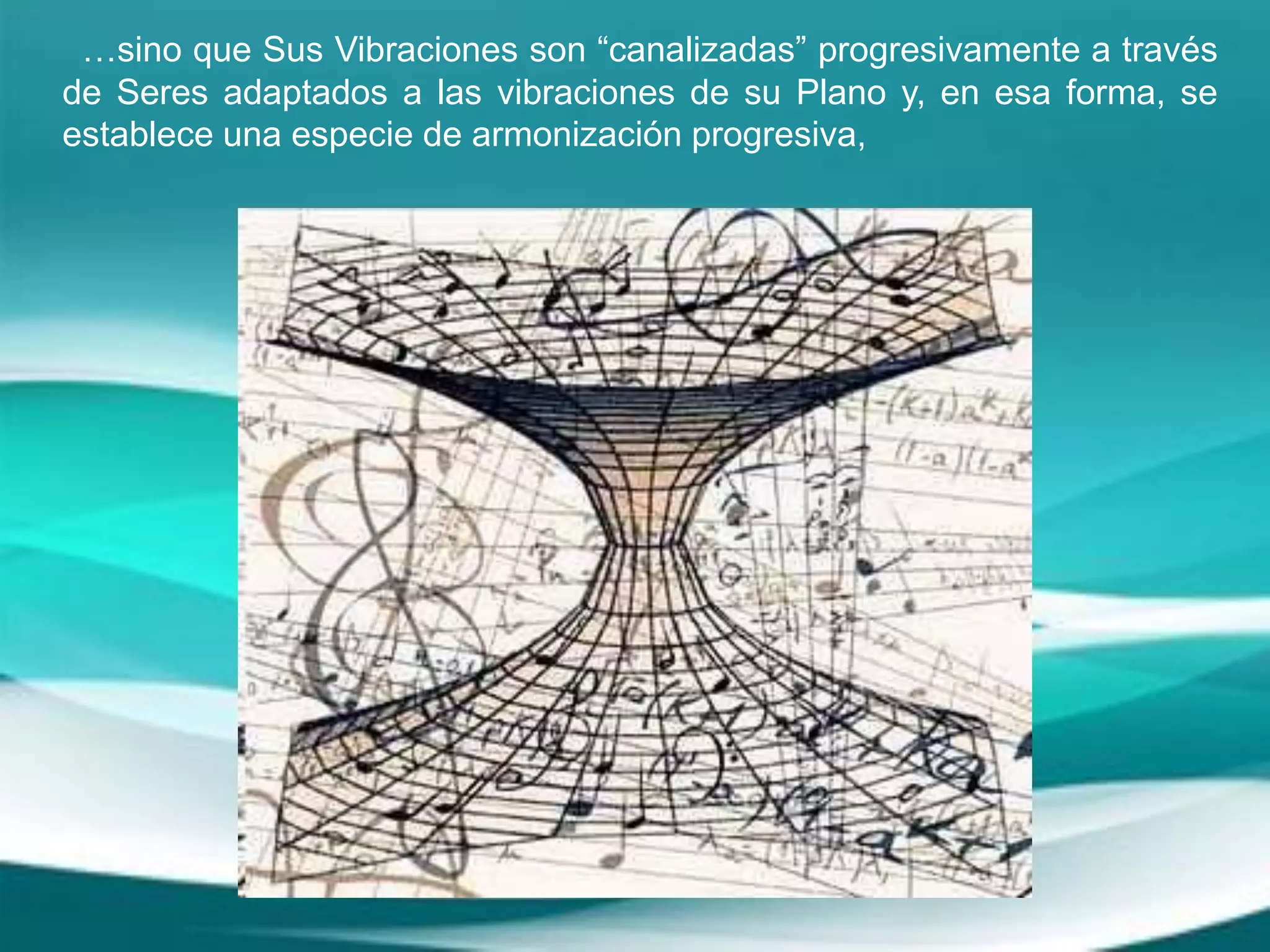 …sino que Sus Vibraciones son “canalizadas” progresivamente a través
de Seres adaptados a las vibraciones de su Plano y, en esa forma, se
establece una especie de armonización progresiva,
 