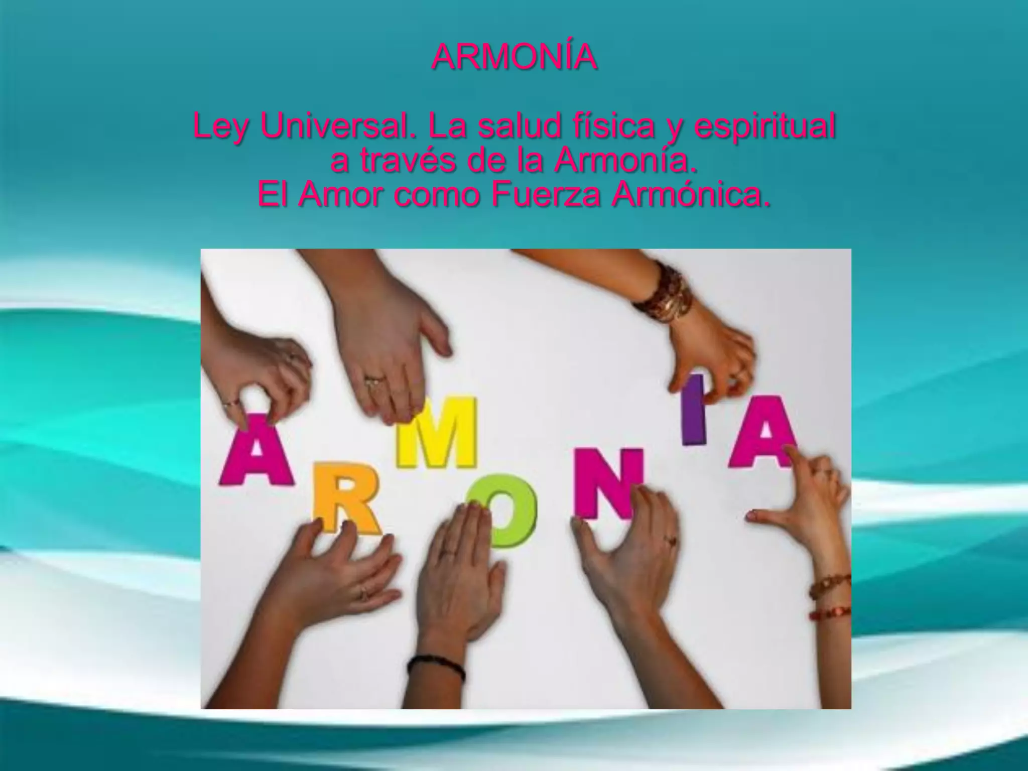 ARMONÍA
Ley Universal. La salud física y espiritual
a través de la Armonía.
El Amor como Fuerza Armónica.
 