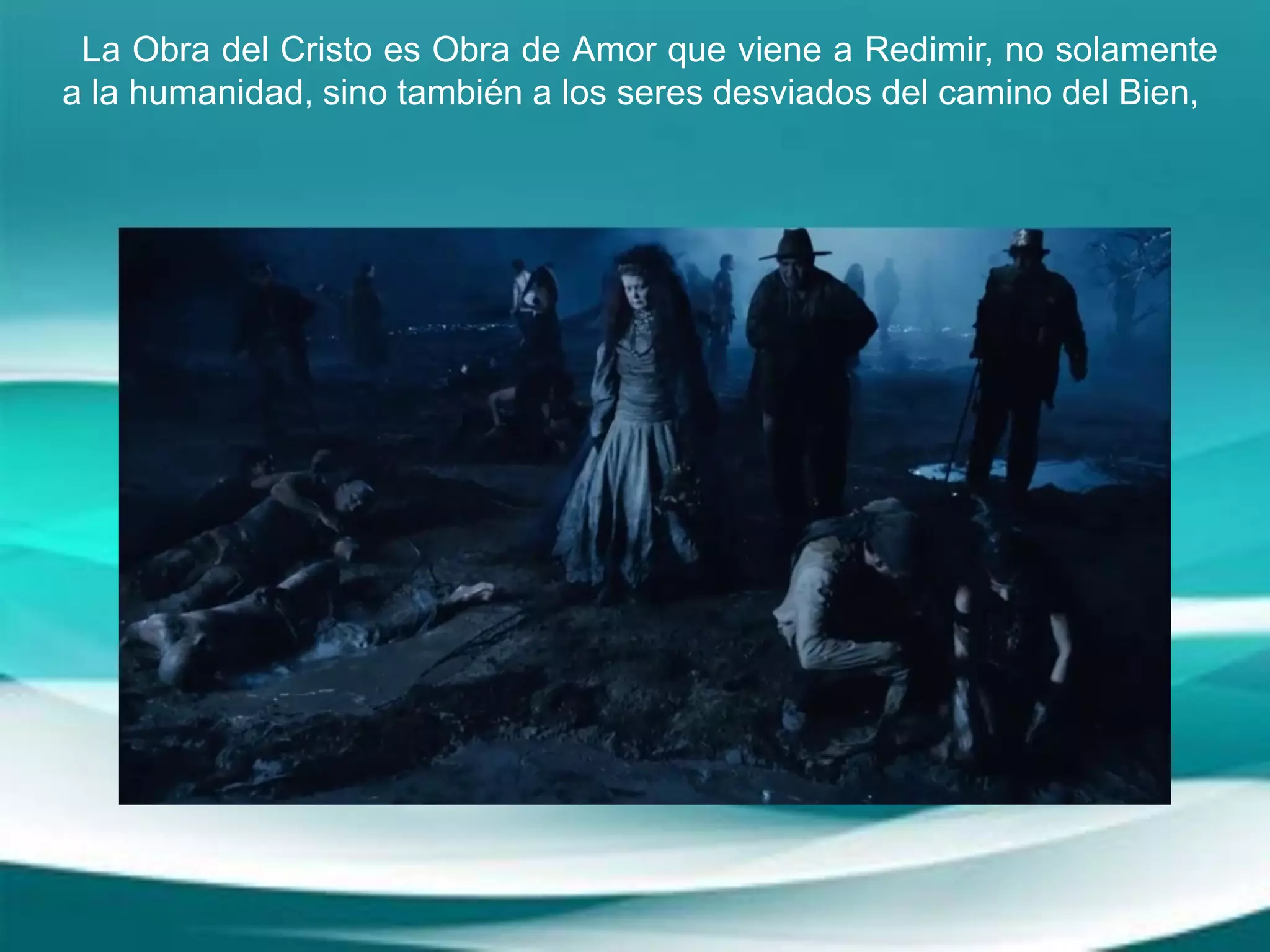 La Obra del Cristo es Obra de Amor que viene a Redimir, no solamente
a la humanidad, sino también a los seres desviados del camino del Bien,
 