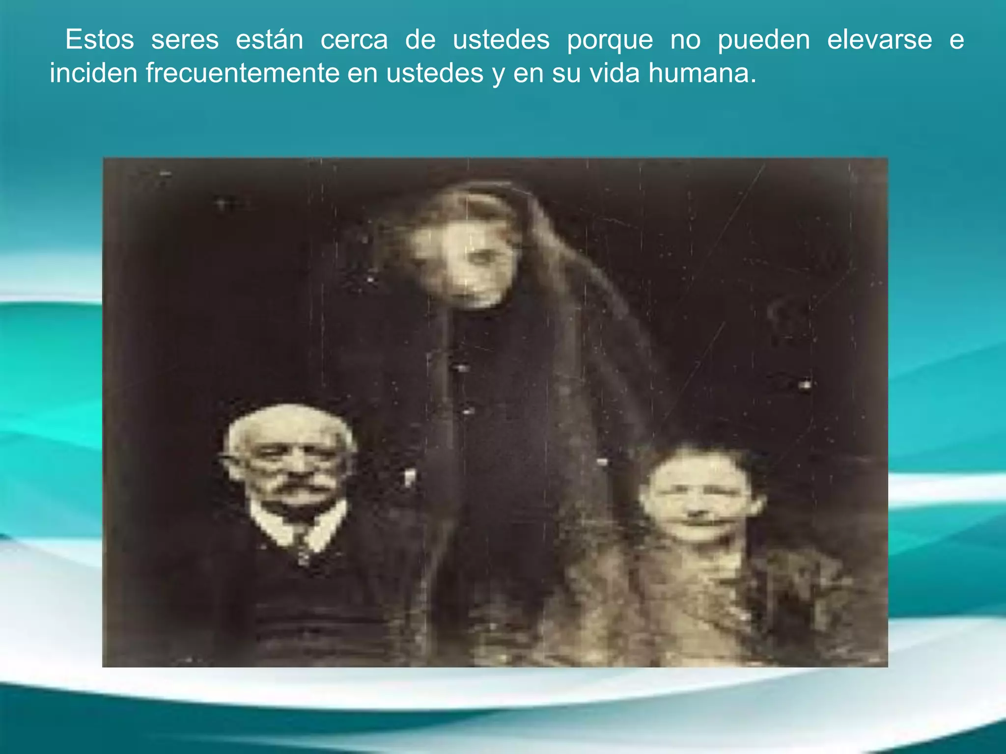 Estos seres están cerca de ustedes porque no pueden elevarse e
inciden frecuentemente en ustedes y en su vida humana.
 