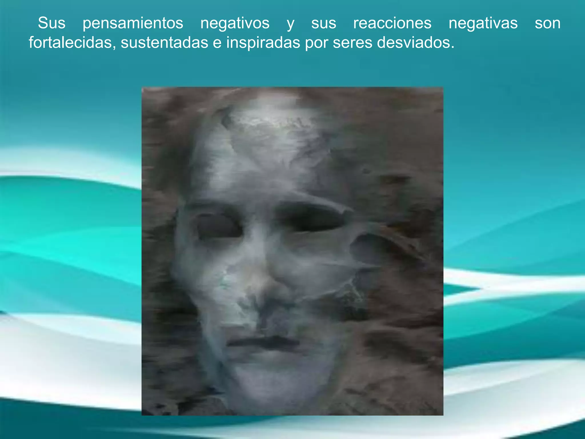 Sus pensamientos negativos y sus reacciones negativas son
fortalecidas, sustentadas e inspiradas por seres desviados.
 