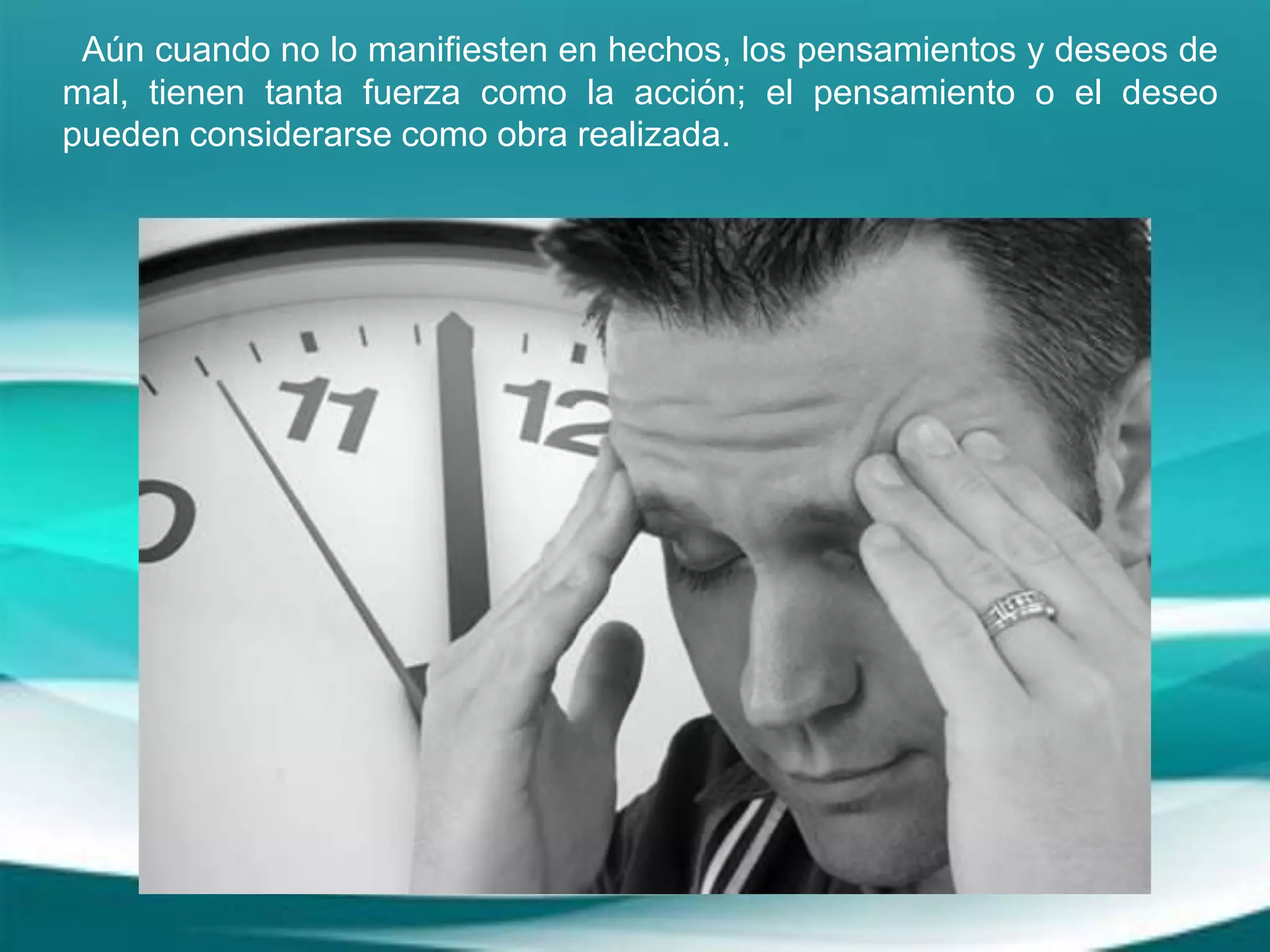 Aún cuando no lo manifiesten en hechos, los pensamientos y deseos de
mal, tienen tanta fuerza como la acción; el pensamiento o el deseo
pueden considerarse como obra realizada.
 