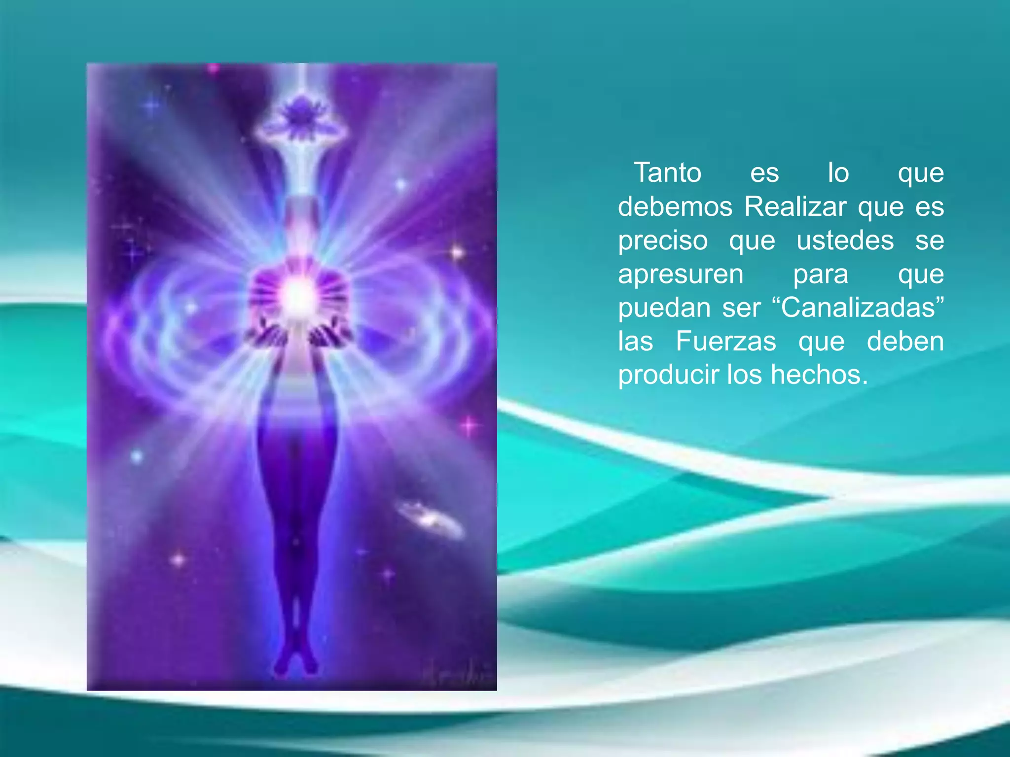 Tanto es lo que
debemos Realizar que es
preciso que ustedes se
apresuren para que
puedan ser “Canalizadas”
las Fuerzas que deben
producir los hechos.
 