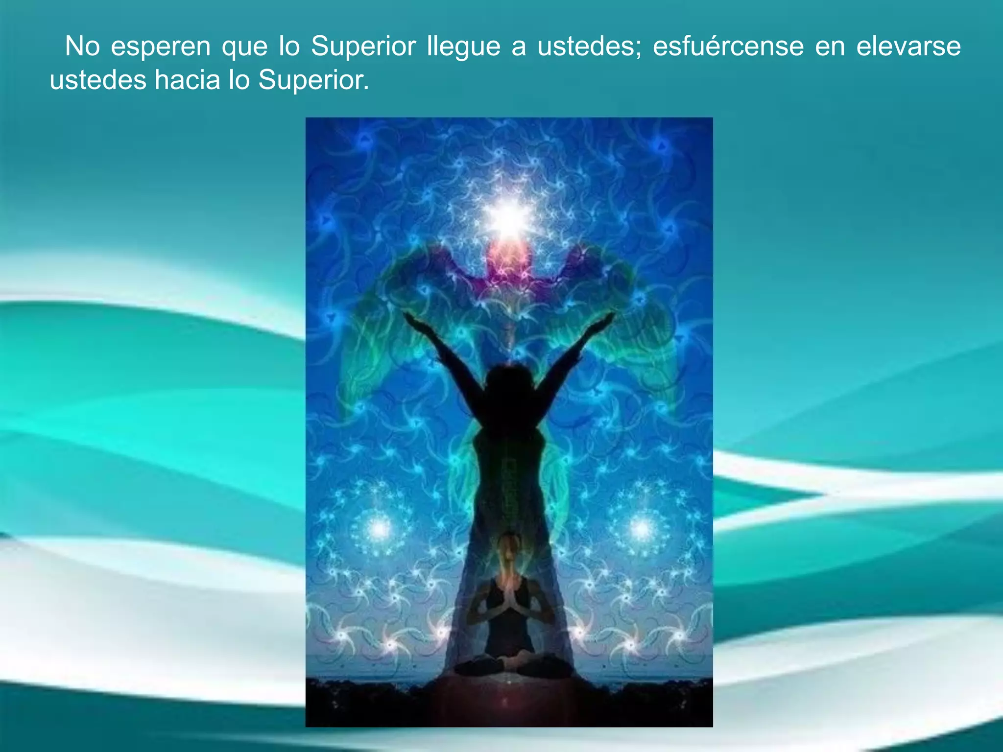 No esperen que lo Superior llegue a ustedes; esfuércense en elevarse
ustedes hacia lo Superior.
 