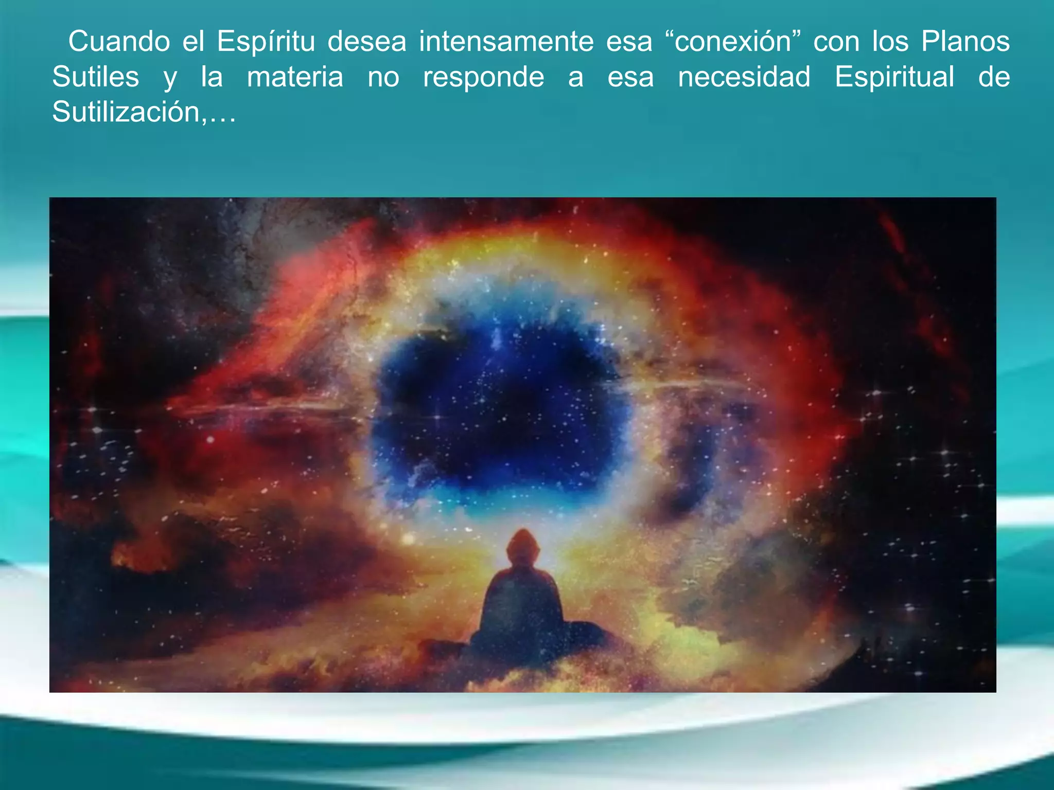 Cuando el Espíritu desea intensamente esa “conexión” con los Planos
Sutiles y la materia no responde a esa necesidad Espiritual de
Sutilización,…
 