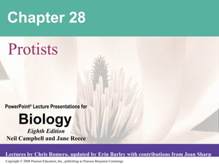 Copyright © 2008 Pearson Education, Inc., publishing as Pearson Benjamin Cummings
PowerPoint®
Lecture Presentations for
Biology
Eighth Edition
Neil Campbell and Jane Reece
Lectures by Chris Romero, updated by Erin Barley with contributions from Joan Sharp
Chapter 28
Protists
 